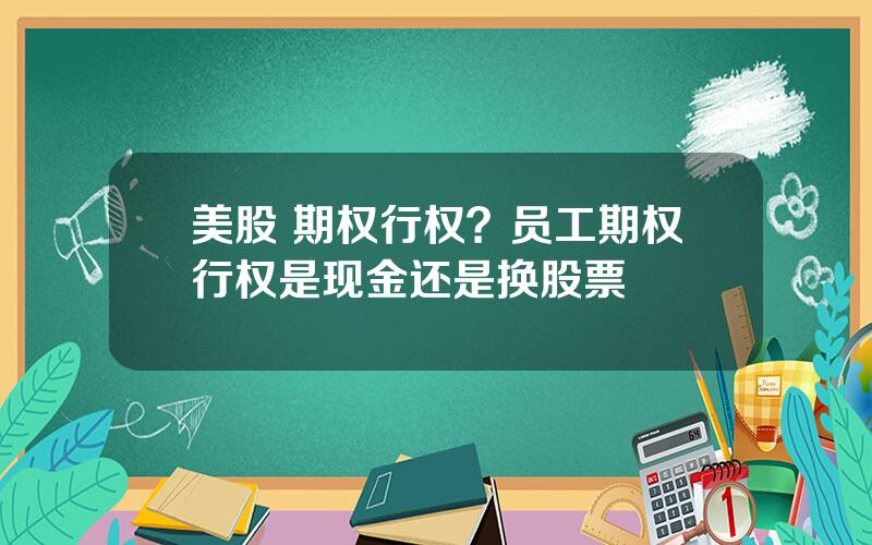 美股 期权行权？员工期权行权是现金还是换股票